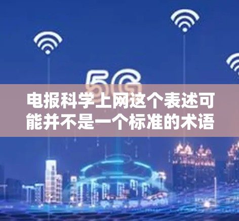 电报科学上网这个表述可能并不是一个标准的术语，可能是一个误写或表述不准确。不过，我可以尝试解释一下相关的概念，比如电报在科学中的应用，或者科学上网可能指的是一种科学数据传输的技术或工具