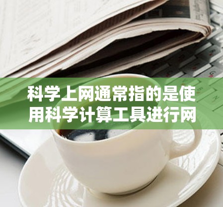 科学上网通常指的是使用科学计算工具进行网络访问和数据处理。以下是一些建议和步骤，帮助你科学上网