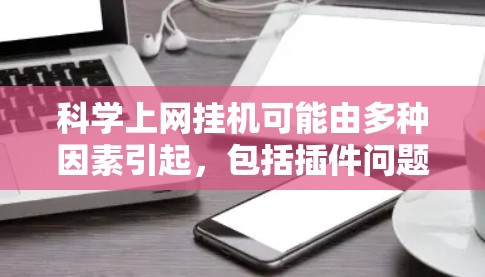 科学上网挂机可能由多种因素引起，包括插件问题、使用错误、服务器配置问题或安全漏洞。以下是逐步排查和解决的步骤