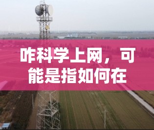 咋科学上网，可能是指如何在科学应用中使用上网设备或在科学网站上进行操作。以下是一些可能的相关信息