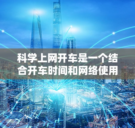 科学上网开车是一个结合开车时间和网络使用概念的问题，可能涉及以下几种情况