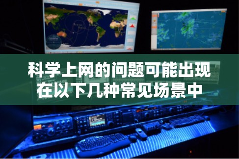 科学上网的问题可能出现在以下几种常见场景中