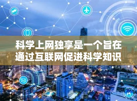 科学上网独享是一个旨在通过互联网促进科学知识共享和科研创新的模式。它强调在获取科学信息和资源时的共享和独享，以提高科研效率和促进知识传播。以下是对这一模式的详细分析和总结