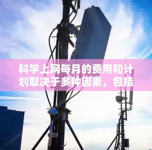 科学上网每月的费用和计划取决于多种因素，包括服务提供商的具体定价模型、使用的月次数、使用的功能以及是否需要特定的付费选项。以下是一些常见的科学上网服务的费用结构和使用模式，供你参考