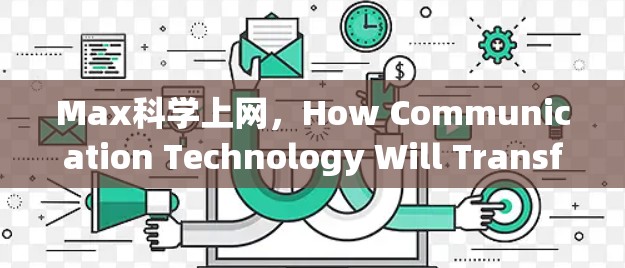 Max科学上网，How Communication Technology Will Transform Our World in the Next Decade