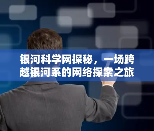 银河科学网探秘，一场跨越银河系的网络探索之旅