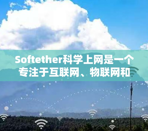 Softether科学上网是一个专注于互联网、物联网和智能设备解决方案的科技公司。他们提供了一系列工具和服务，旨在帮助用户高效使用互联网，支持远程办公和教育。以下是对该产品的详细分析