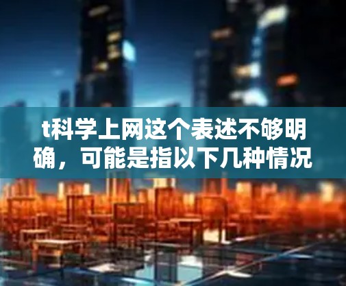 t科学上网这个表述不够明确，可能是指以下几种情况之一