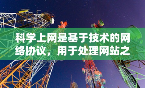 科学上网是基于技术的网络协议，用于处理网站之间的信息交换和数据传输，尤其在科学研究和学术交流中至关重要。以下是对科学网关的详细总结