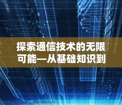 探索通信技术的无限可能—从基础知识到未来发展的未来