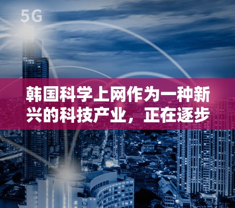 韩国科学上网作为一种新兴的科技产业，正在逐步发展和完善。以下是对韩国科学上网的详细分析