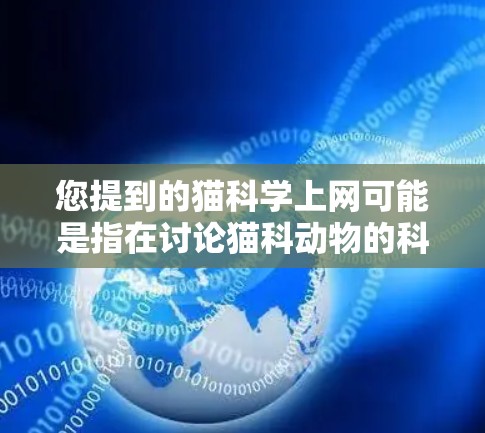 您提到的猫科学上网可能是指在讨论猫科动物的科学知识或相关项目时的网络用语。如果这是一个网络流行语或特定领域的术语，可能需要更多的上下文来提供准确的解释