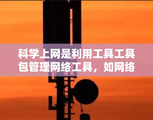 科学上网是利用工具工具包管理网络工具，如网络接口、防火墙等，以管理网络设备和优化网络性能。以下是一步步的指导