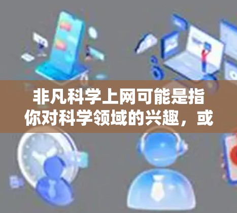 非凡科学上网可能是指你对科学领域的兴趣，或者是你对科学相关网站的使用。科学领域有很多网站和工具，可以帮助你获取知识、进行研究或学习。以下是一些常见的科学网站和工具，供你参考
