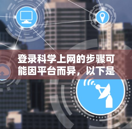 登录科学上网的步骤可能因平台而异，以下是一些通用的步骤和建议