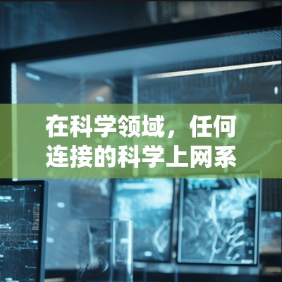 在科学领域，任何连接的科学上网系统通常指的是那些能够连接到互联网的设备，用于科学计算、数据分析、实验研究等。以下是一些可能的解释和内容