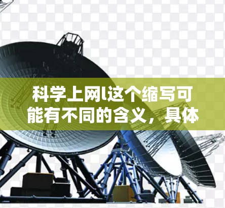 科学上网l这个缩写可能有不同的含义，具体取决于上下文。以下是一些可能的解释