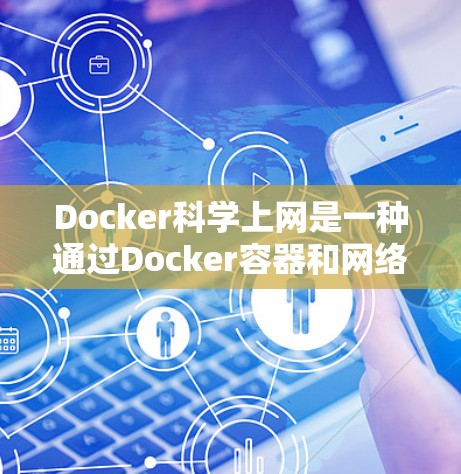 Docker科学上网是一种通过Docker容器和网络来实现科学计算和协作工具连接的方法。以下是一些关于如何使用Docker科学上网的步骤和建议
