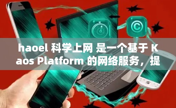 haoel 科学上网 是一个基于 Kaos Platform 的网络服务，提供多领域的在线服务，包括科学、技术、教育和娱乐。以下是一些关于 haoel 科学上网 的基本信息和使用指南