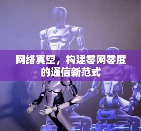 网络真空，构建零网零度的通信新范式