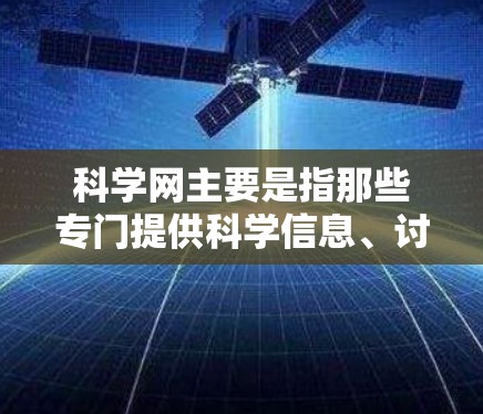 科学网主要是指那些专门提供科学信息、讨论科学话题的网站，而不是单纯的数据库。以下是一些主要的科学网及其特点