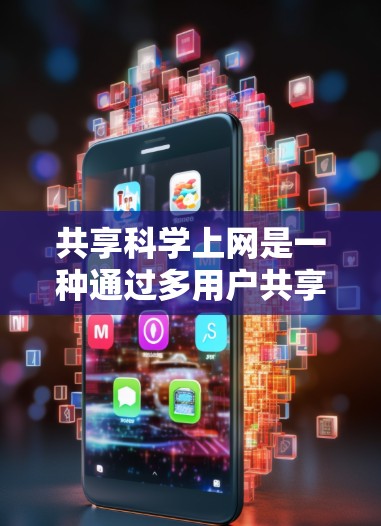 共享科学上网是一种通过多用户共享科学计算资源、数据、软件或网络环境的技术，旨在提高科学研究和教育的效率和协作性。以下是对共享科学上网的详细说明