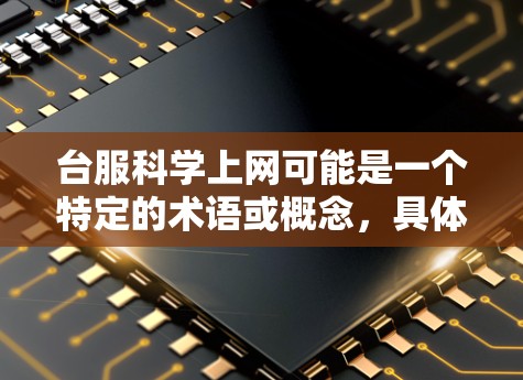 台服科学上网可能是一个特定的术语或概念，具体含义可能因上下文而异。为了帮助你更好地理解，我将逐步解释可能涉及的含义，并提供相关信息