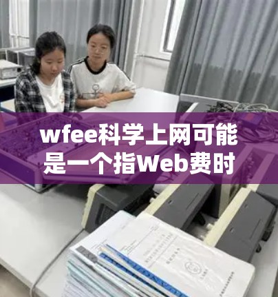 wfee科学上网可能是一个指Web费时访问工具或科学上网工具，具体含义需要进一步明确。不过，我可以提供一些通用的建议和工具，帮助你高效使用互联网