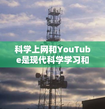 科学上网和YouTube是现代科学学习和研究中不可或缺的工具，它们帮助我们获取知识、分享信息和提升思维能力。以下是对这两者的详细介绍