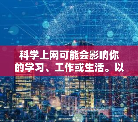 科学上网可能会影响你的学习、工作或生活。以下是一些可能的解决方案