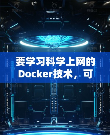 要学习科学上网的Docker技术，可以从以下几个步骤进行