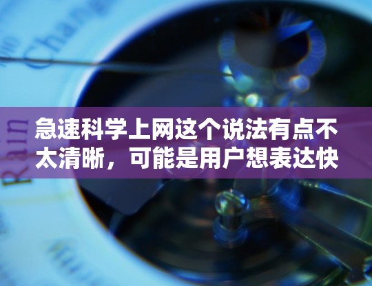 急速科学上网这个说法有点不太清晰，可能是用户想表达快速、高效进行科学计算和分析的意思。科学计算和分析需要一定的技术能力和工具支持，以下是一些关于科学计算和快速上网的建议