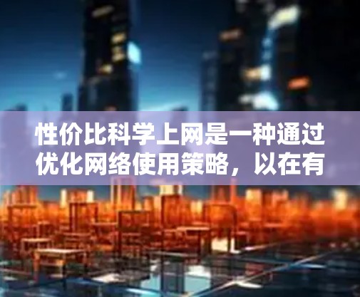 性价比科学上网是一种通过优化网络使用策略，以在有限的预算内获得最佳使用效率和性价比的上网方式。以下是对这一概念的详细分析和总结