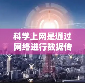 科学上网是通过网络进行数据传输和信息交换的网络服务，适用于在不带设备的情况下进行的数据访问。以下是对科学上网的系统学习和整理