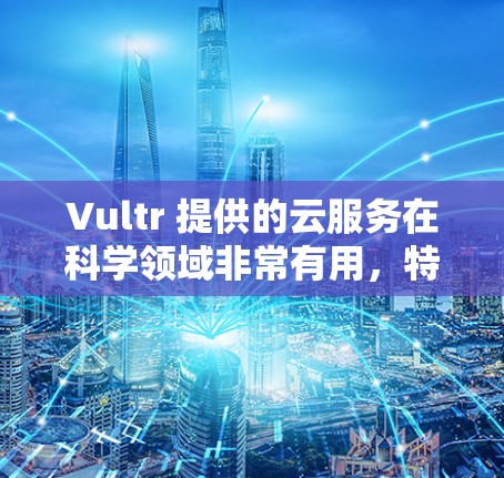Vultr 提供的云服务在科学领域非常有用，特别是在科学实验和数据分析中。以下是 Vultr 科学上网的相关功能模块和使用建议