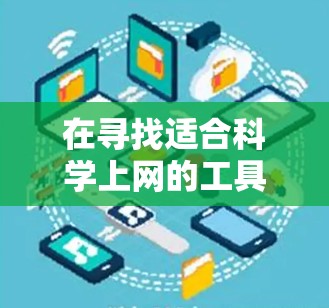 在寻找适合科学上网的工具时，你可以根据以下几种主要的在线科学资源进行选择