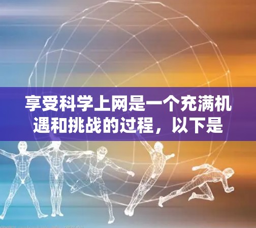 享受科学上网是一个充满机遇和挑战的过程，以下是一个有条理的计划，帮助你系统地探索和利用科学网上的资源，同时保持学习的热情和兴趣
