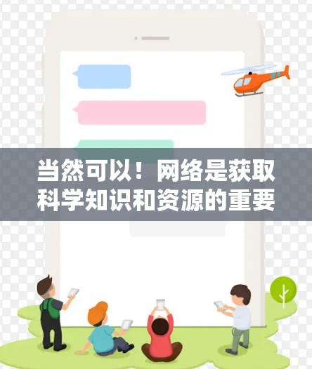 当然可以！网络是获取科学知识和资源的重要工具，帮助你更高效地学习和研究。以下是一些实用的步骤和建议，帮助你更好地利用网络获取科学信息