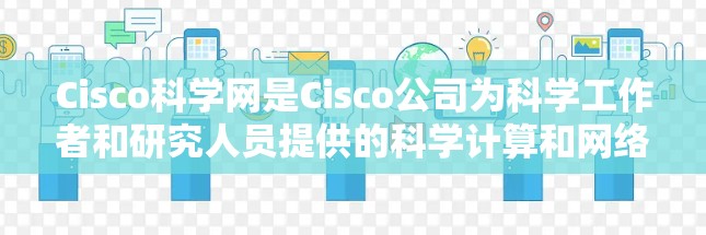 Cisco科学网是Cisco公司为科学工作者和研究人员提供的科学计算和网络管理工具套装，旨在帮助用户在科学领域中高效使用网络资源。以下是关于Cisco科学网的详细介绍
