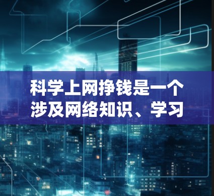 科学上网挣钱是一个涉及网络知识、学习和收入创造的系统性课题，需要综合考虑多个因素。以下是一个结构化的指南，帮助您系统地学习科学上网挣钱的方法