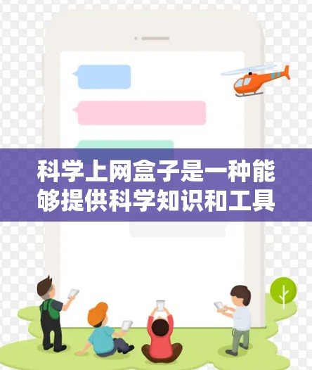 科学上网盒子是一种能够提供科学知识和工具的上网设备，通常指配备在线学习平台、科学计算器、虚拟实验室或科学计算软件的设备。以下是对科学上网盒子的详细分析