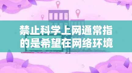 禁止科学上网通常指的是希望在网络环境中不使用任何涉及科学计算、编程、数学计算等领域的工具和资源。这可能适用于学生、研究人员或普通用户，他们可能希望更安全、更可靠的网络环境来完成任务或学习