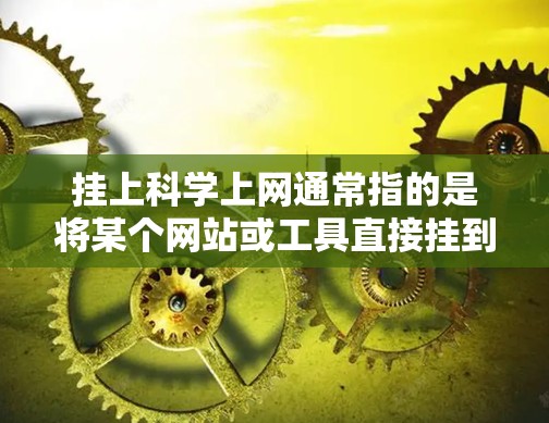 挂上科学上网通常指的是将某个网站或工具直接挂到服务器上，以便用户可以通过服务器访问该网站的权限。以下是一些常见的情况和解决方法