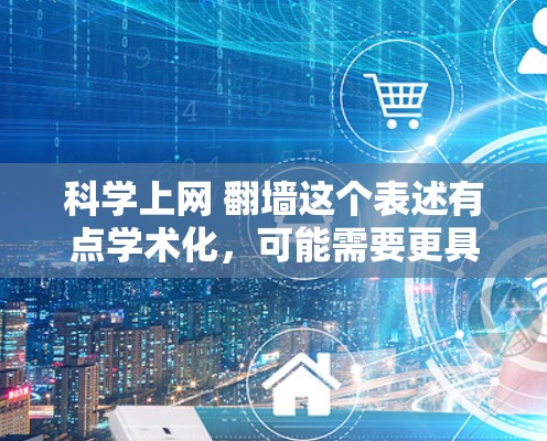 科学上网 翻墙这个表述有点学术化，可能需要更具体一点。如果指的是在科学领域中进行互联网操作或使用翻墙技术，可以具体说明以下内容