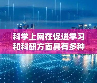 科学上网在促进学习和科研方面具有多种优势，但也带来了挑战。以下是对科学上网的详细分析和建议