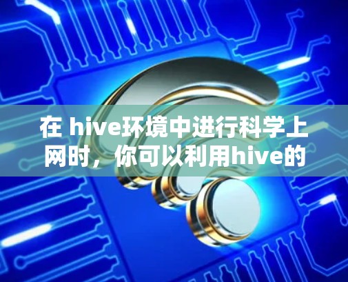 在 hive环境中进行科学上网时，你可以利用hive的多种功能和工具，如机器学习库、数据可视化工具等，来进行数据处理和分析。以下是一些常用的方法和工具