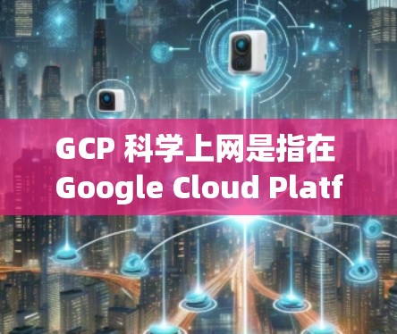 GCP 科学上网是指在 Google Cloud Platform（GCP）上进行科学计算和网络服务的实践。以下是对该领域的详细介绍