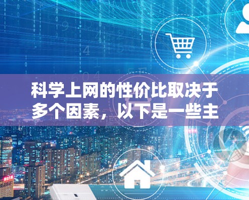科学上网的性价比取决于多个因素，以下是一些主要考虑的因素及总结