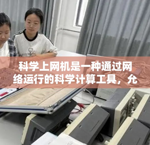 科学上网机是一种通过网络运行的科学计算工具，允许用户在任何网络上进行科学计算、数据分析、数学建模和编程。以下是科学上网机的详细信息