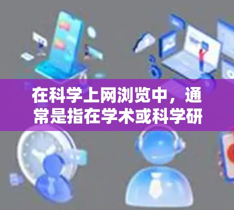 在科学上网浏览中，通常是指在学术或科学研究中使用网络搜索工具来查找和获取相关资料。以下是一些科学上网浏览的方法和注意事项